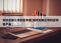 如何定制公司的区块链[如何定制公司的区块链产品]