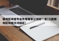 赣州区块链专业开发哪家公司好一些[江西赣州区块链沙河园区]