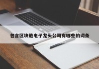 包含区块链电子龙头公司有哪些的词条